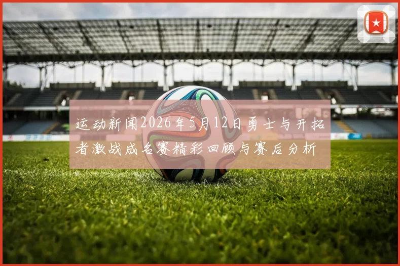 运动新闻2026年5月12日勇士与开拓者激战成名赛精彩回顾与赛后分析