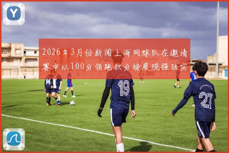 2026年3月份新闻上海网球队在邀请赛中以100分领跑积分榜展现强劲实力