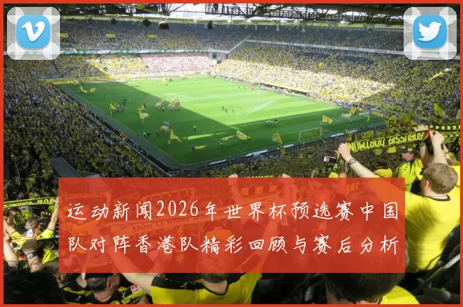 运动新闻2026年世界杯预选赛中国队对阵香港队精彩回顾与赛后分析