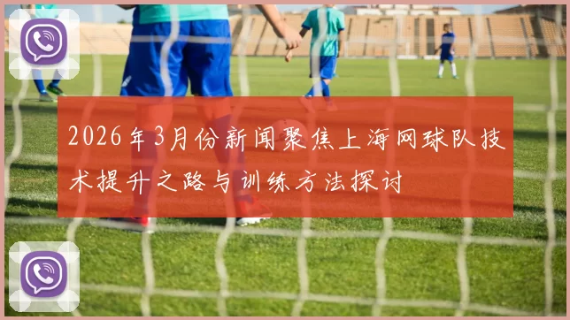 2026年3月份新闻聚焦上海网球队技术提升之路与训练方法探讨